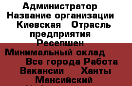 Администратор › Название организации ­ Киевская › Отрасль предприятия ­ Ресепшен › Минимальный оклад ­ 25 000 - Все города Работа » Вакансии   . Ханты-Мансийский,Нефтеюганск г.